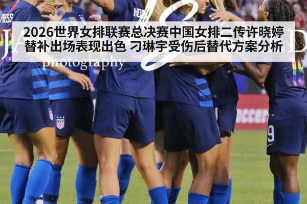 2026世界女排联赛总决赛中国女排二传许晓婷替补出场表现出色 刁琳宇受伤后替代方案分析